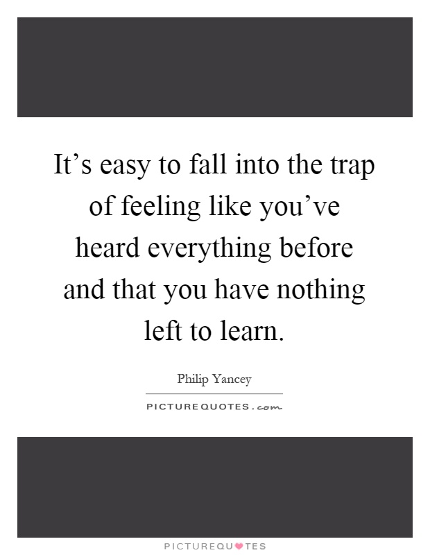 It's easy to fall into the trap of feeling like you've heard everything before and that you have nothing left to learn Picture Quote #1