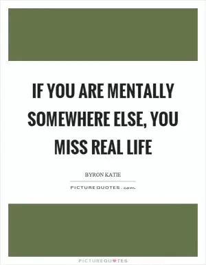 If you are mentally somewhere else, you miss real life Picture Quote #1
