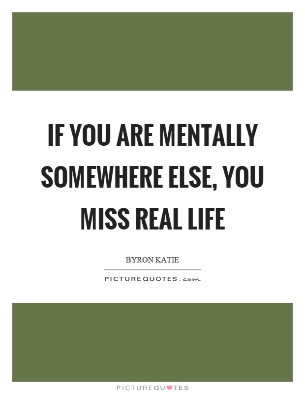 If you are mentally somewhere else, you miss real life Picture Quote #1