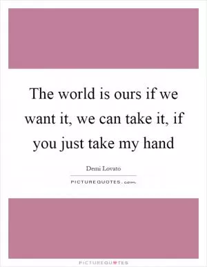 The world is ours if we want it, we can take it, if you just take my hand Picture Quote #1
