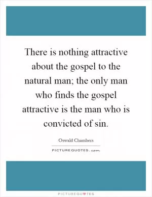 There is nothing attractive about the gospel to the natural man; the only man who finds the gospel attractive is the man who is convicted of sin Picture Quote #1