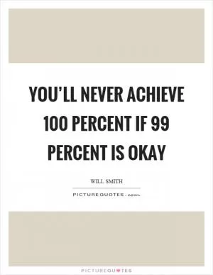 You’ll never achieve 100 percent if 99 percent is okay Picture Quote #1