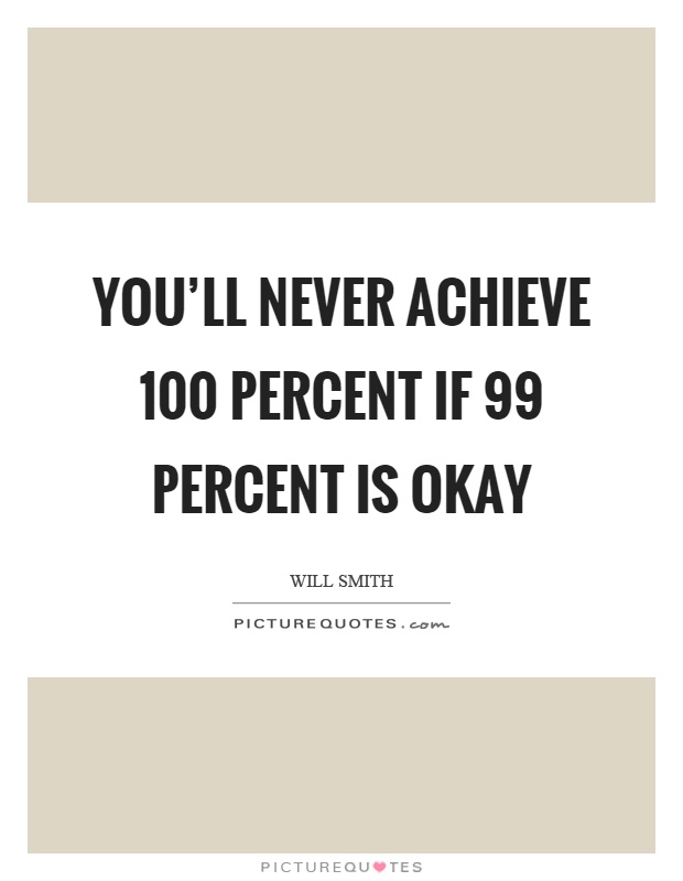 You'll never achieve 100 percent if 99 percent is okay Picture Quote #1