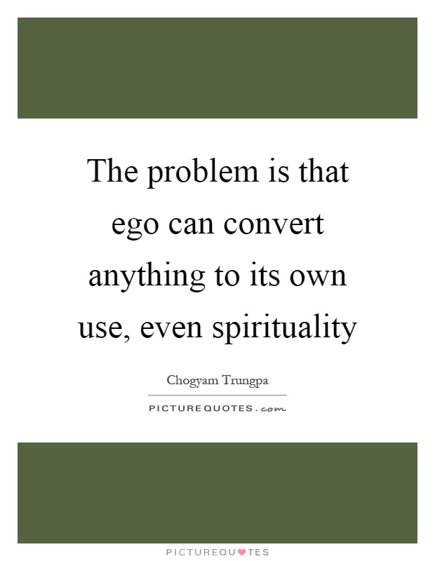 The problem is that ego can convert anything to its own use, even spirituality Picture Quote #1