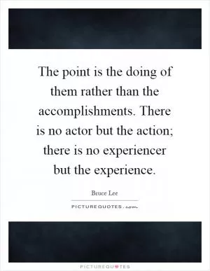 The point is the doing of them rather than the accomplishments. There is no actor but the action; there is no experiencer but the experience Picture Quote #1