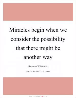 Miracles begin when we consider the possibility that there might be another way Picture Quote #1