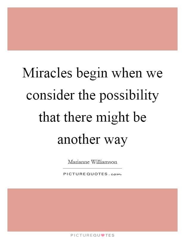 Miracles begin when we consider the possibility that there might be another way Picture Quote #1