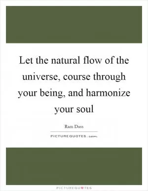 Let the natural flow of the universe, course through your being, and harmonize your soul Picture Quote #1