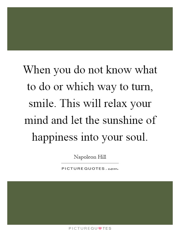When you do not know what to do or which way to turn, smile. This will relax your mind and let the sunshine of happiness into your soul Picture Quote #1