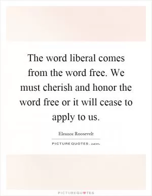 The word liberal comes from the word free. We must cherish and honor the word free or it will cease to apply to us Picture Quote #1