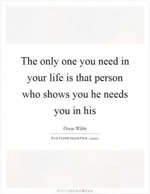 The only one you need in your life is that person who shows you he needs you in his Picture Quote #1