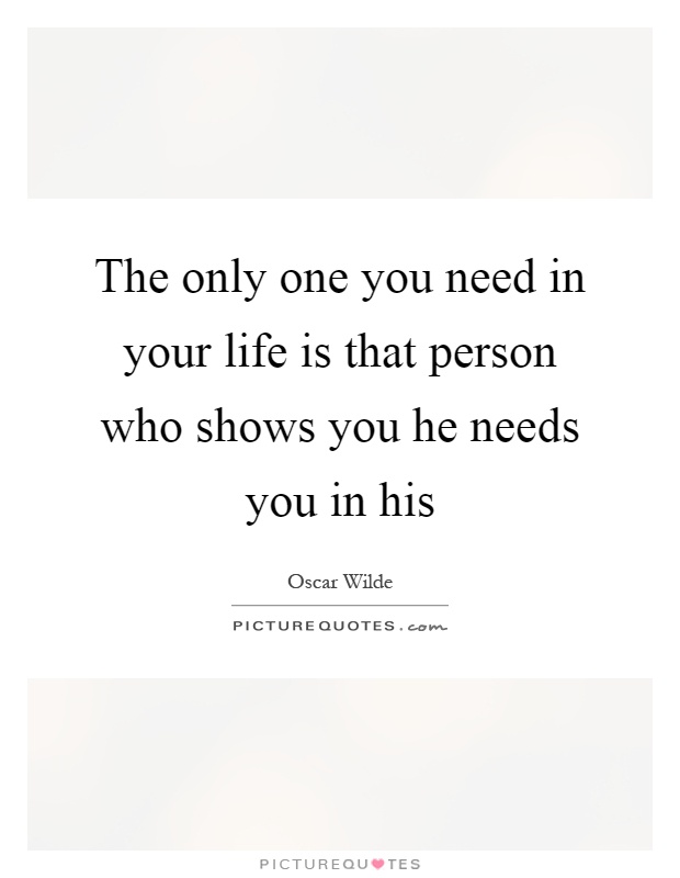 The only one you need in your life is that person who shows you he needs you in his Picture Quote #1