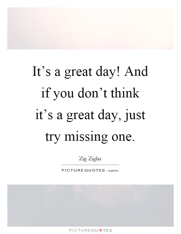 It's a great day! And if you don't think it's a great day, just try missing one Picture Quote #1