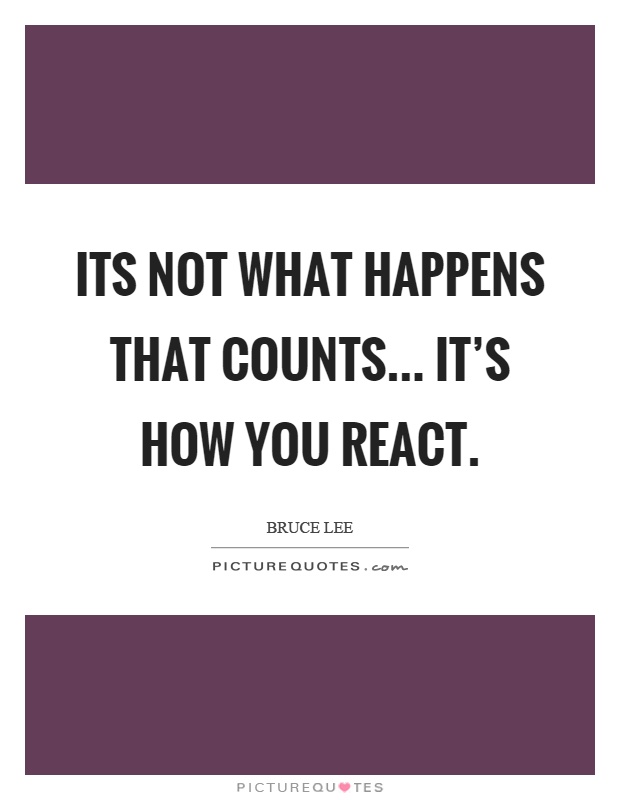 Its not what happens that counts... It's how you react Picture Quote #1