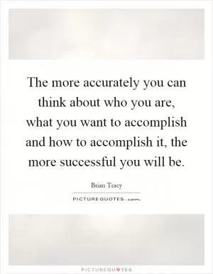 The more accurately you can think about who you are, what you want to accomplish and how to accomplish it, the more successful you will be Picture Quote #1