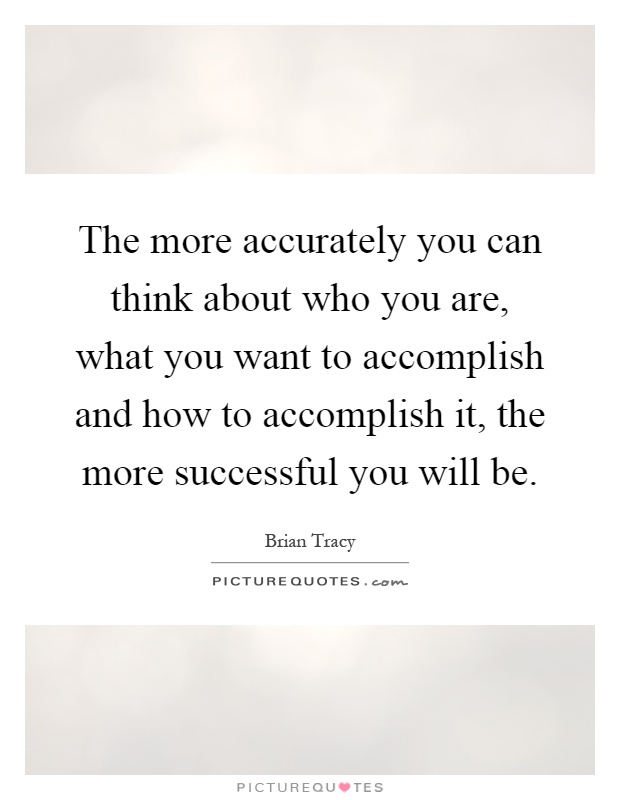 The more accurately you can think about who you are, what you want to accomplish and how to accomplish it, the more successful you will be Picture Quote #1