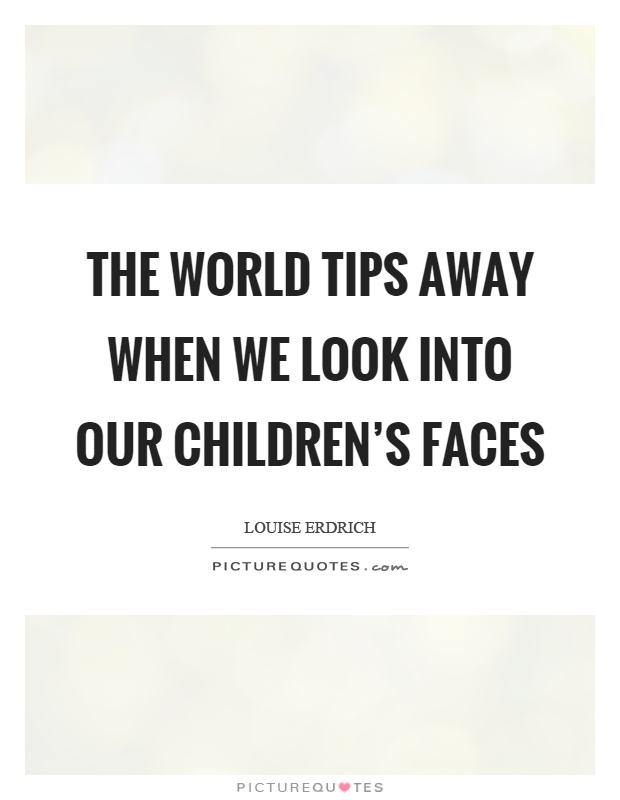 The world tips away when we look into our children's faces Picture Quote #1