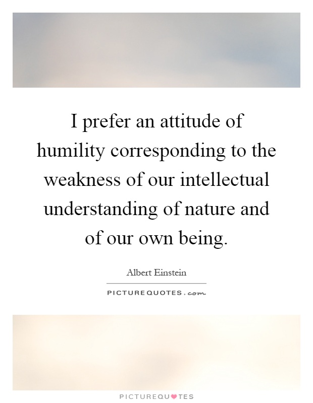 I prefer an attitude of humility corresponding to the weakness of our intellectual understanding of nature and of our own being Picture Quote #1