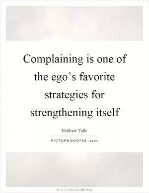 Complaining is one of the ego’s favorite strategies for strengthening itself Picture Quote #1