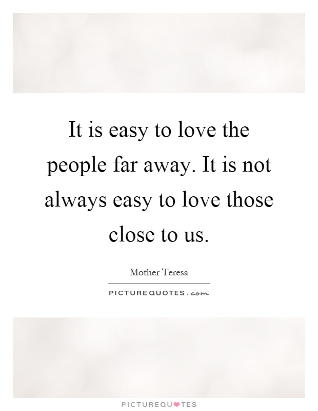 It is easy to love the people far away. It is not always easy to love those close to us Picture Quote #1