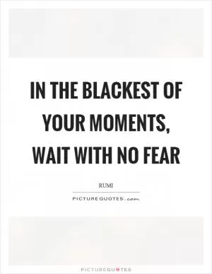 In the blackest of your moments, wait with no fear Picture Quote #1