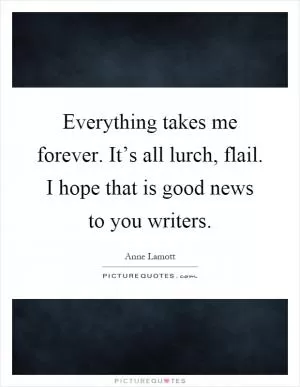 Everything takes me forever. It’s all lurch, flail. I hope that is good news to you writers Picture Quote #1