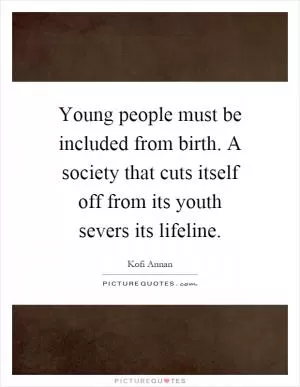 Young people must be included from birth. A society that cuts itself off from its youth severs its lifeline Picture Quote #1