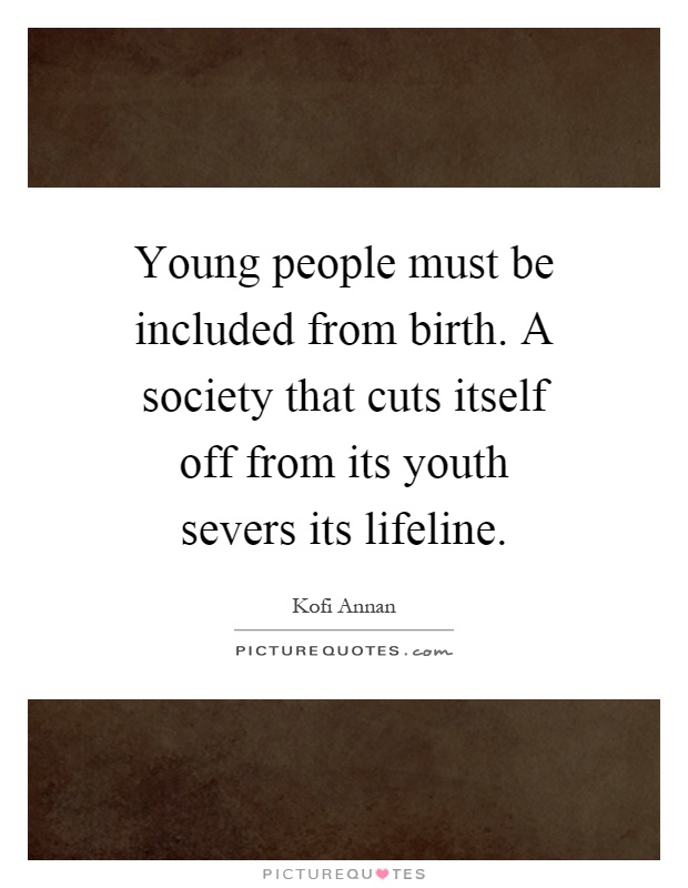 Young people must be included from birth. A society that cuts itself off from its youth severs its lifeline Picture Quote #1