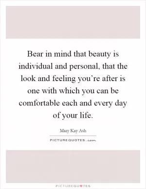 Bear in mind that beauty is individual and personal, that the look and feeling you’re after is one with which you can be comfortable each and every day of your life Picture Quote #1