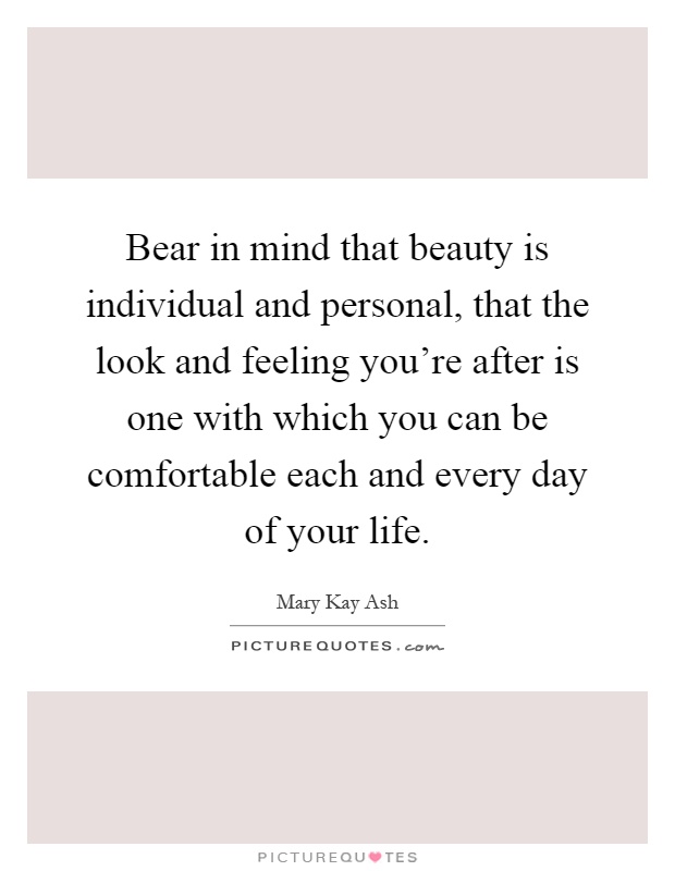 Bear in mind that beauty is individual and personal, that the look and feeling you're after is one with which you can be comfortable each and every day of your life Picture Quote #1