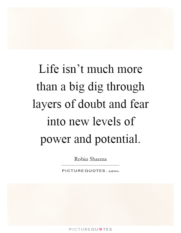 Life isn't much more than a big dig through layers of doubt and fear into new levels of power and potential Picture Quote #1