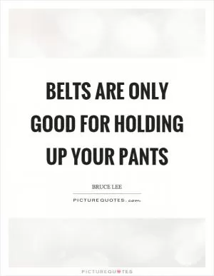 Belts are only good for holding up your pants Picture Quote #1
