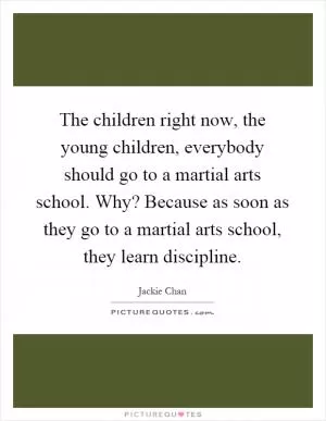 The children right now, the young children, everybody should go to a martial arts school. Why? Because as soon as they go to a martial arts school, they learn discipline Picture Quote #1
