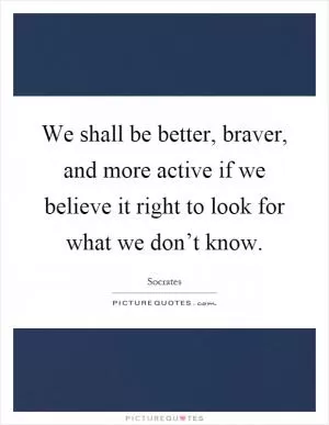 We shall be better, braver, and more active if we believe it right to look for what we don’t know Picture Quote #1