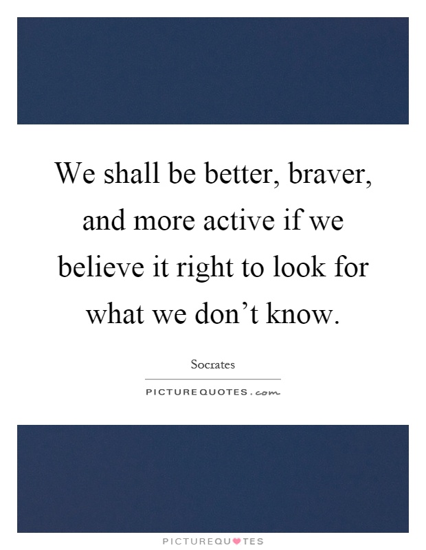 We shall be better, braver, and more active if we believe it right to look for what we don't know Picture Quote #1