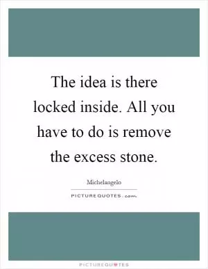 The idea is there locked inside. All you have to do is remove the excess stone Picture Quote #1
