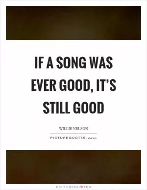 If a song was ever good, it’s still good Picture Quote #1