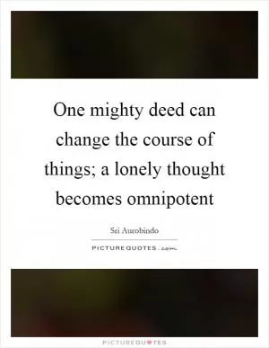 One mighty deed can change the course of things; a lonely thought becomes omnipotent Picture Quote #1