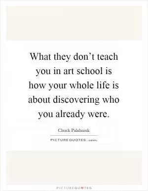What they don’t teach you in art school is how your whole life is about discovering who you already were Picture Quote #1