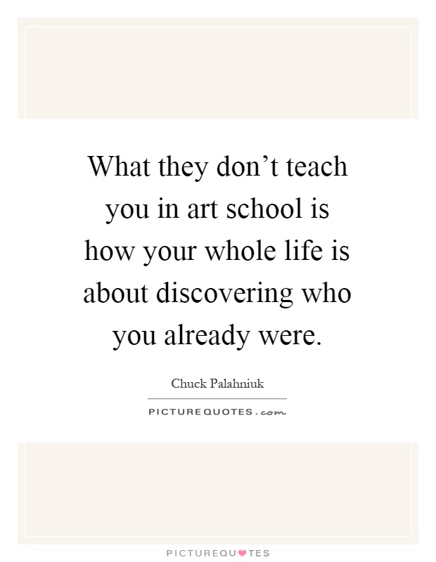 What they don't teach you in art school is how your whole life is about discovering who you already were Picture Quote #1