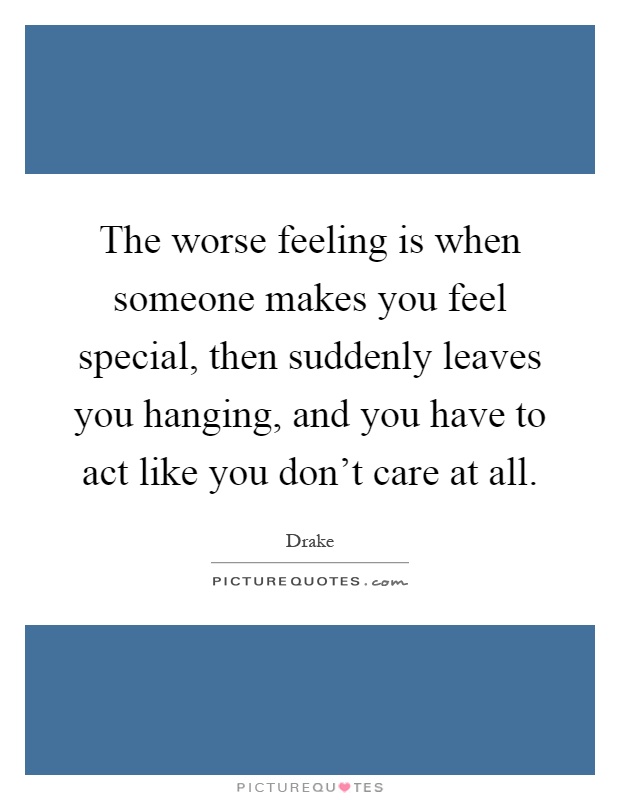 The worse feeling is when someone makes you feel special, then suddenly leaves you hanging, and you have to act like you don't care at all Picture Quote #1