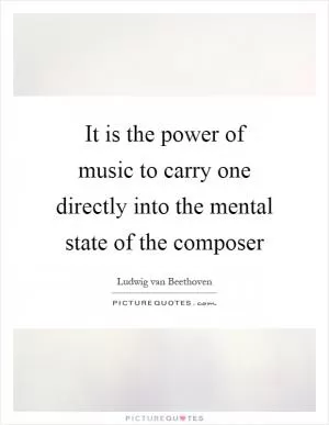 It is the power of music to carry one directly into the mental state of the composer Picture Quote #1