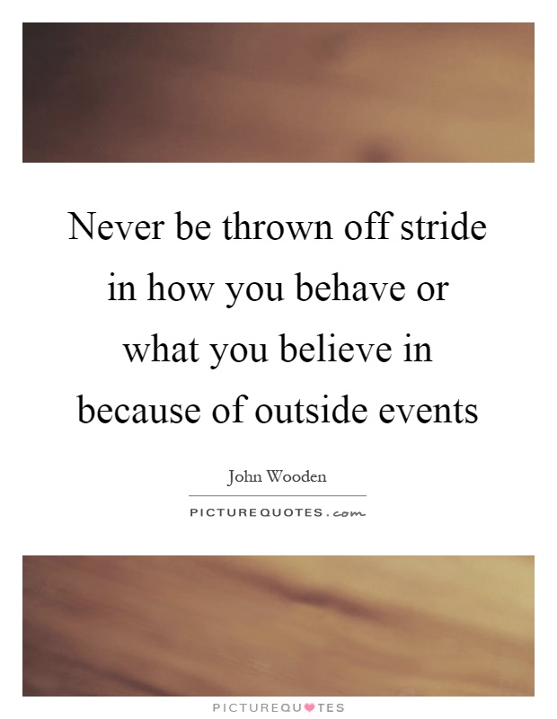 Never be thrown off stride in how you behave or what you believe in because of outside events Picture Quote #1