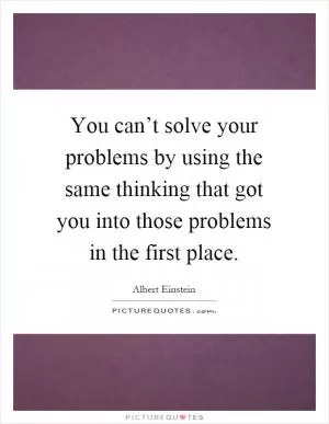You can’t solve your problems by using the same thinking that got you into those problems in the first place Picture Quote #1
