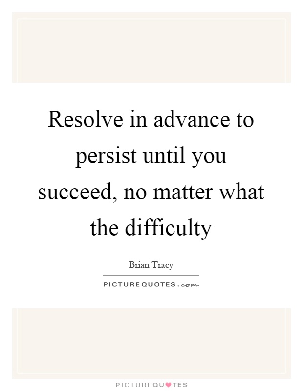 Resolve in advance to persist until you succeed, no matter what the difficulty Picture Quote #1