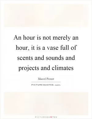An hour is not merely an hour, it is a vase full of scents and sounds and projects and climates Picture Quote #1