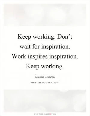 Keep working. Don’t wait for inspiration. Work inspires inspiration. Keep working Picture Quote #1
