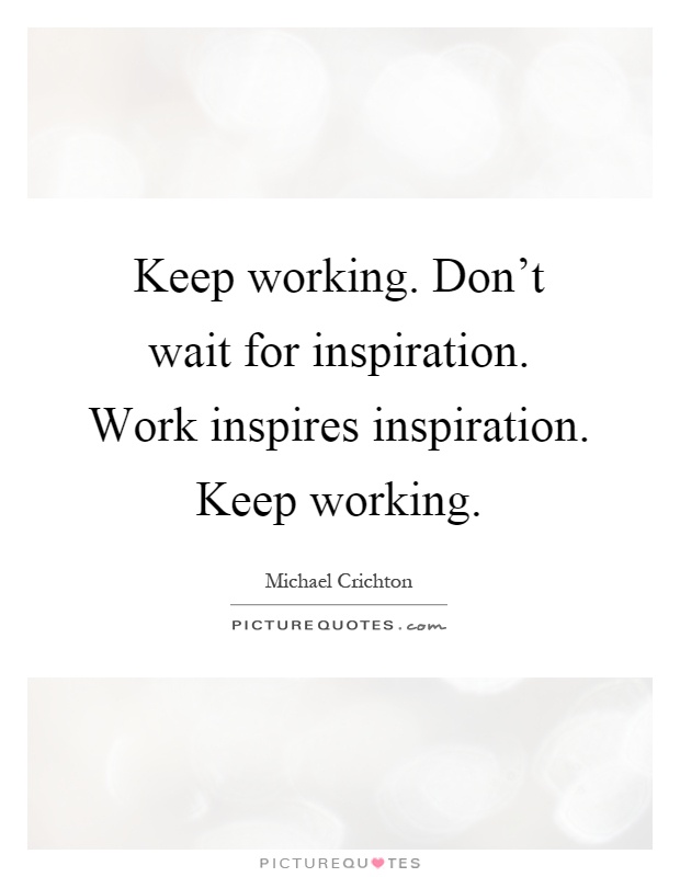 Keep working. Don't wait for inspiration. Work inspires inspiration. Keep working Picture Quote #1