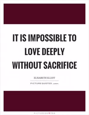 It is impossible to love deeply without sacrifice Picture Quote #1