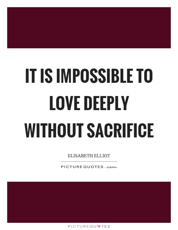 It is impossible to love deeply without sacrifice Picture Quote #1